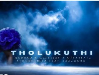 MaWhoo – Tholukuthi feat. Jazzworx, GLCeejay, Offxbeatz & Thukuthela